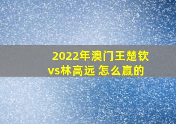 2022年澳门王楚钦vs林高远 怎么赢的